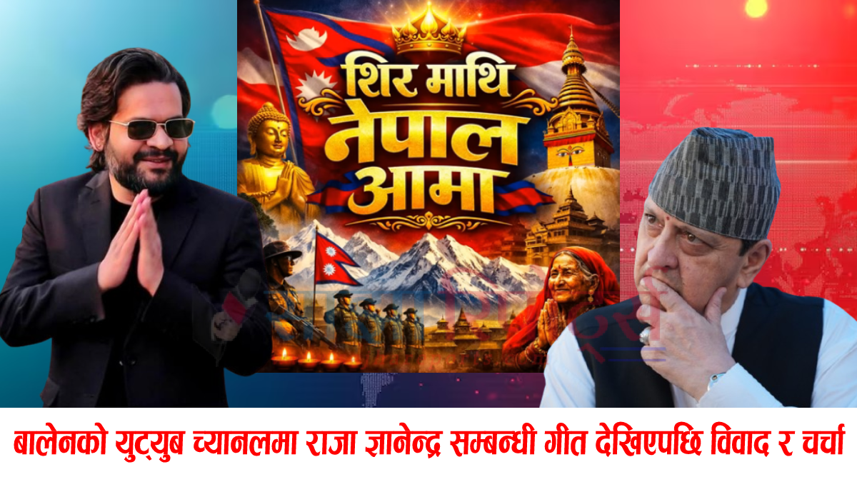 बालेनको युट्युब च्यानलमा राजा ज्ञानेन्द्रप्रति श्रद्धाभाव झल्किने गीत, सामाजिक सञ्जालमा बहस